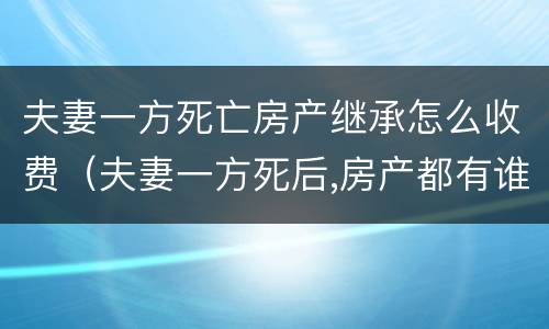 夫妻一方死亡房产继承怎么收费（夫妻一方死后,房产都有谁继承权）