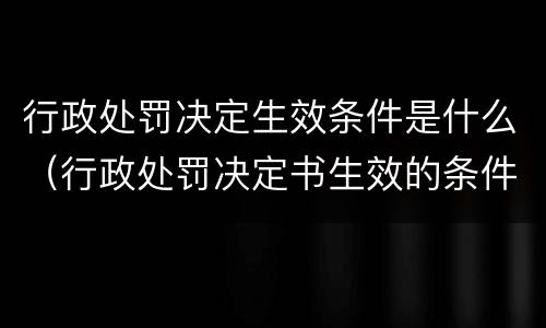 行政处罚决定生效条件是什么（行政处罚决定书生效的条件）