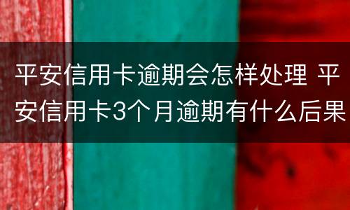 平安信用卡逾期会怎样处理 平安信用卡3个月逾期有什么后果是什么