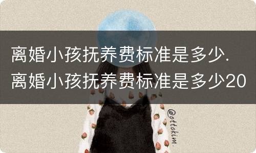 离婚小孩抚养费标准是多少. 离婚小孩抚养费标准是多少2020