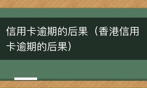 信用卡逾期的后果（香港信用卡逾期的后果）
