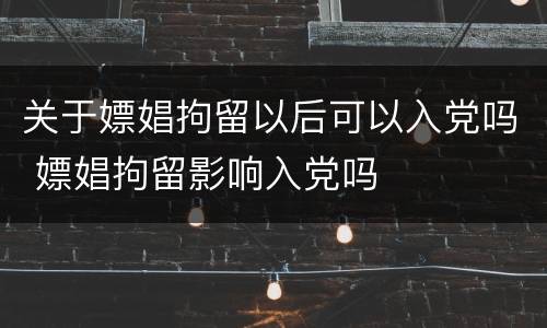 关于嫖娼拘留以后可以入党吗 嫖娼拘留影响入党吗