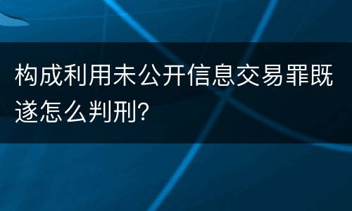 构成利用未公开信息交易罪既遂怎么判刑？