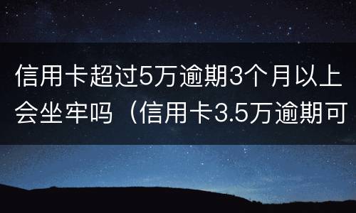 信用卡超过5万逾期3个月以上会坐牢吗（信用卡3.5万逾期可以判刑吗）