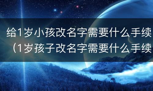 给1岁小孩改名字需要什么手续（1岁孩子改名字需要什么手续）