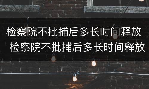 检察院不批捕后多长时间释放 检察院不批捕后多长时间释放出来