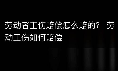 劳动者工伤赔偿怎么赔的？ 劳动工伤如何赔偿