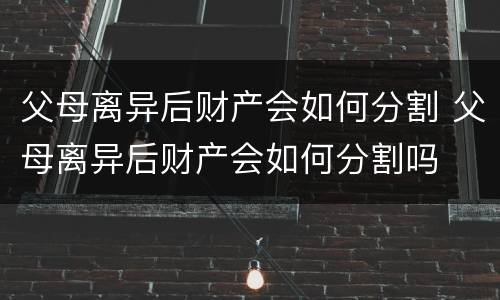 父母离异后财产会如何分割 父母离异后财产会如何分割吗
