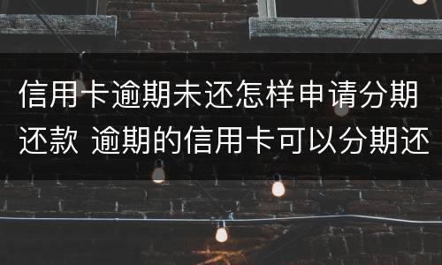 信用卡逾期未还怎样申请分期还款 逾期的信用卡可以分期还款吗