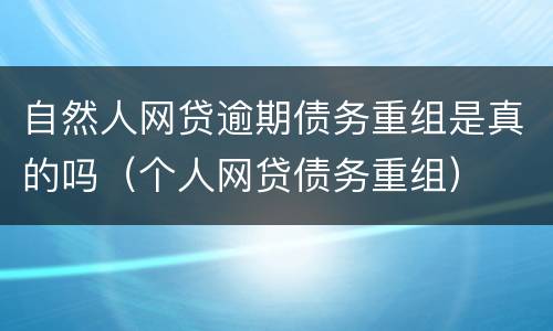 自然人网贷逾期债务重组是真的吗（个人网贷债务重组）