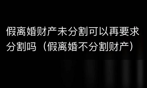 假离婚财产未分割可以再要求分割吗（假离婚不分割财产）
