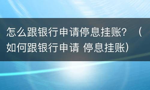 怎么跟银行申请停息挂账？（如何跟银行申请 停息挂账）