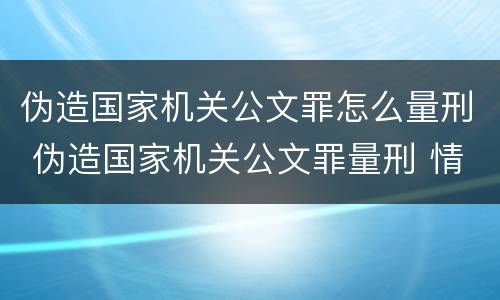 伪造国家机关公文罪怎么量刑 伪造国家机关公文罪量刑 情节严重