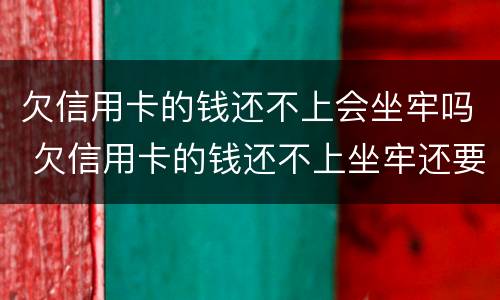 欠信用卡的钱还不上会坐牢吗 欠信用卡的钱还不上坐牢还要还吗