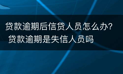 贷款逾期后信贷人员怎么办？ 贷款逾期是失信人员吗
