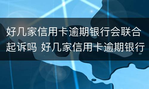 好几家信用卡逾期银行会联合起诉吗 好几家信用卡逾期银行会联合起诉吗知乎