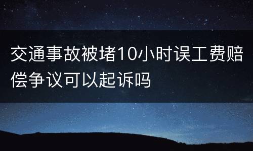 交通事故被堵10小时误工费赔偿争议可以起诉吗