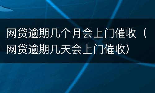 网贷逾期几个月会上门催收（网贷逾期几天会上门催收）