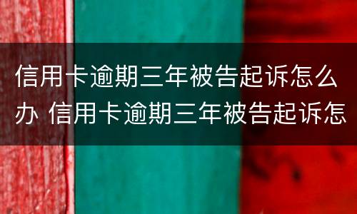 信用卡逾期三年被告起诉怎么办 信用卡逾期三年被告起诉怎么办呢