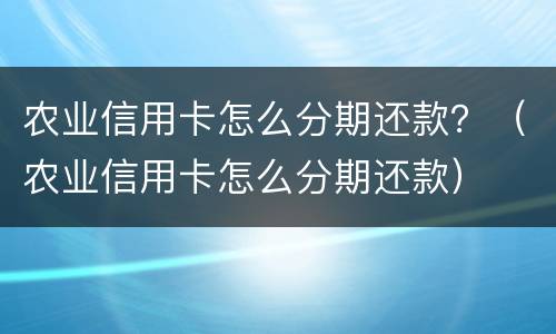 农业信用卡怎么分期还款？（农业信用卡怎么分期还款）