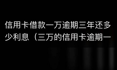信用卡借款一万逾期三年还多少利息（三万的信用卡逾期一个月利息是多少）