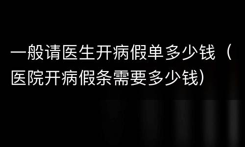 一般请医生开病假单多少钱（医院开病假条需要多少钱）