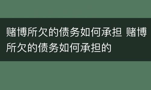 赌博所欠的债务如何承担 赌博所欠的债务如何承担的