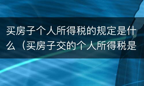 买房子个人所得税的规定是什么（买房子交的个人所得税是什么）