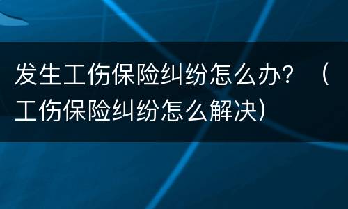 发生工伤保险纠纷怎么办？（工伤保险纠纷怎么解决）