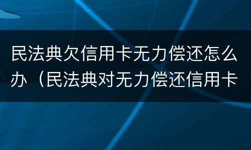 民法典欠信用卡无力偿还怎么办（民法典对无力偿还信用卡）