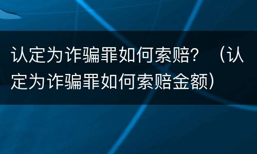 认定为诈骗罪如何索赔？（认定为诈骗罪如何索赔金额）