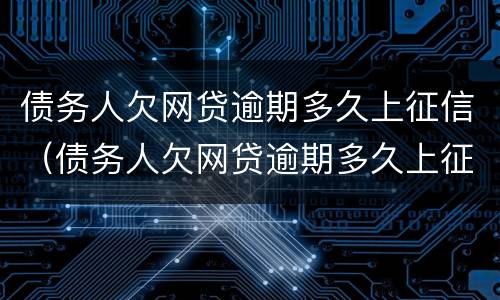 债务人欠网贷逾期多久上征信（债务人欠网贷逾期多久上征信记录）