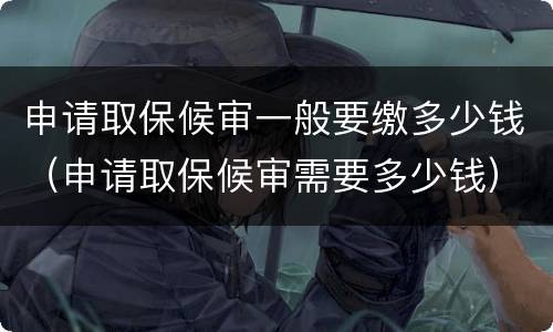 申请取保候审一般要缴多少钱（申请取保候审需要多少钱）