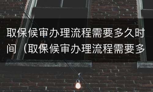 取保候审办理流程需要多久时间（取保候审办理流程需要多久时间）