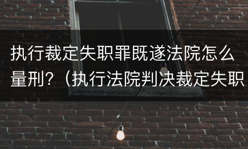 执行裁定失职罪既遂法院怎么量刑?（执行法院判决裁定失职罪）