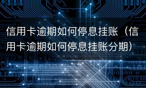 信用卡逾期如何停息挂账（信用卡逾期如何停息挂账分期）