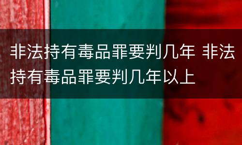 非法持有毒品罪要判几年 非法持有毒品罪要判几年以上