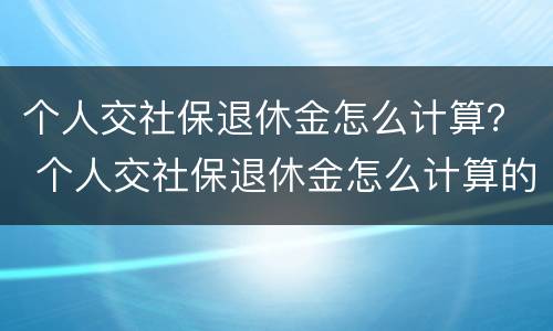 个人交社保退休金怎么计算？ 个人交社保退休金怎么计算的