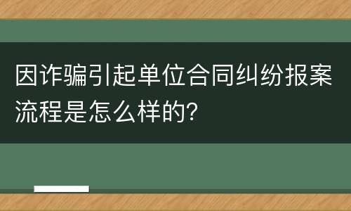 因诈骗引起单位合同纠纷报案流程是怎么样的？