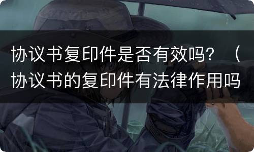 协议书复印件是否有效吗？（协议书的复印件有法律作用吗）