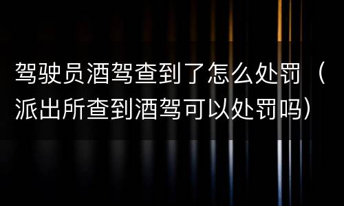 驾驶员酒驾查到了怎么处罚（派出所查到酒驾可以处罚吗）