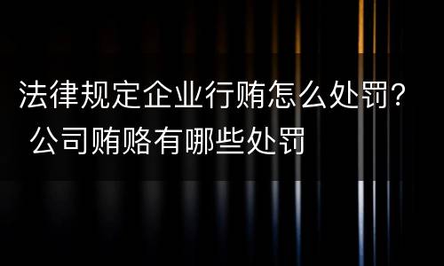 法律规定企业行贿怎么处罚？ 公司贿赂有哪些处罚