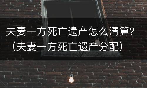 夫妻一方死亡遗产怎么清算？（夫妻一方死亡遗产分配）