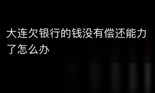 大连欠银行的钱没有偿还能力了怎么办