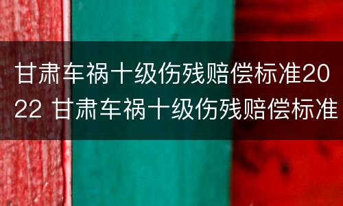 甘肃车祸十级伤残赔偿标准2022 甘肃车祸十级伤残赔偿标准2022年级