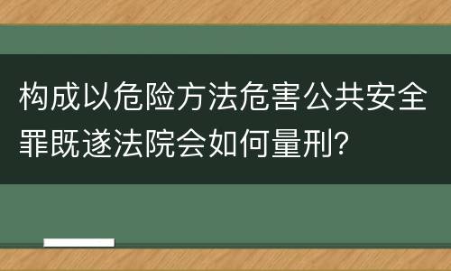 构成以危险方法危害公共安全罪既遂法院会如何量刑？
