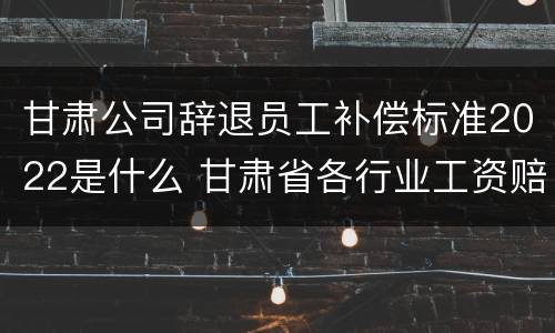 甘肃公司辞退员工补偿标准2022是什么 甘肃省各行业工资赔偿标准2020年