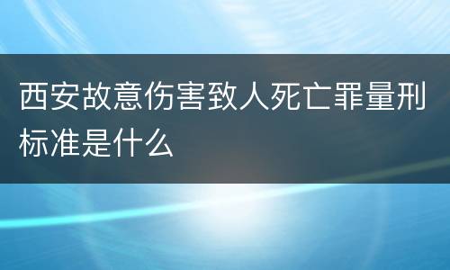 西安故意伤害致人死亡罪量刑标准是什么