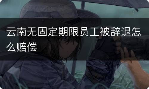 云南无固定期限员工被辞退怎么赔偿