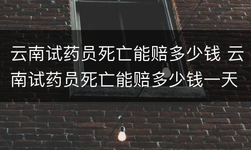 云南试药员死亡能赔多少钱 云南试药员死亡能赔多少钱一天